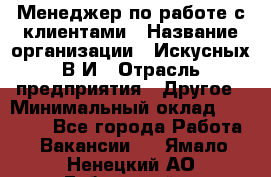 Менеджер по работе с клиентами › Название организации ­ Искусных В.И › Отрасль предприятия ­ Другое › Минимальный оклад ­ 19 000 - Все города Работа » Вакансии   . Ямало-Ненецкий АО,Губкинский г.